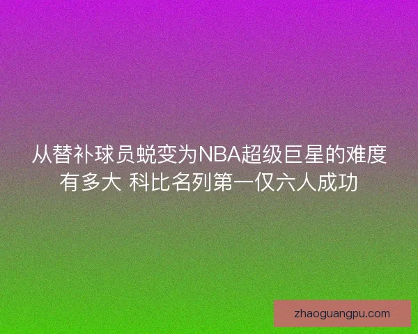 从替补球员蜕变为NBA超级巨星的难度有多大 科比名列第一仅六人成功