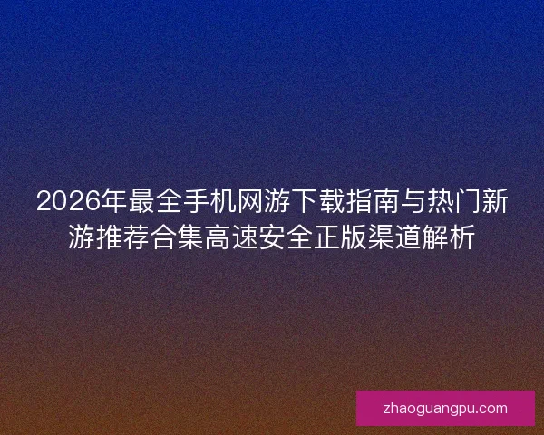 2026年最全手机网游下载指南与热门新游推荐合集高速安全正版渠道解析