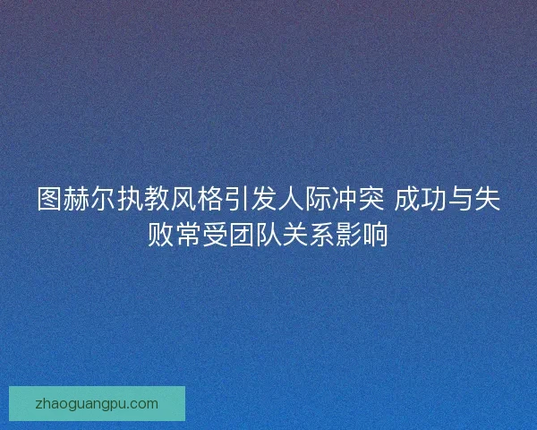 图赫尔执教风格引发人际冲突 成功与失败常受团队关系影响