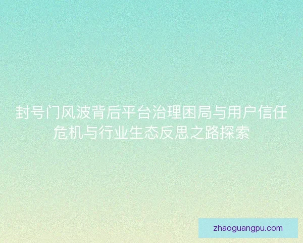 封号门风波背后平台治理困局与用户信任危机与行业生态反思之路探索