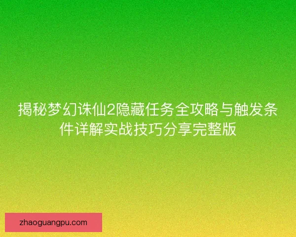 揭秘梦幻诛仙2隐藏任务全攻略与触发条件详解实战技巧分享完整版