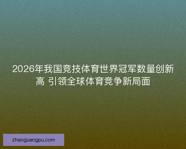 2026年我国竞技体育世界冠军数量创新高 引领全球体育竞争新局面