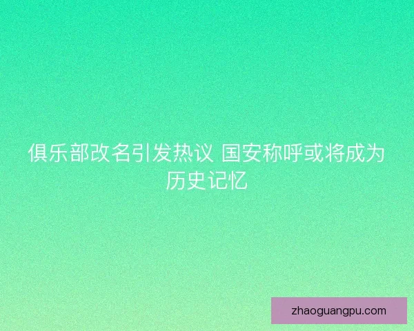 俱乐部改名引发热议 国安称呼或将成为历史记忆