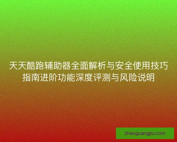 天天酷跑辅助器全面解析与安全使用技巧指南进阶功能深度评测与风险说明