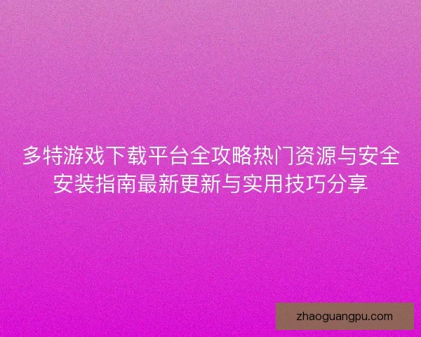 多特游戏下载平台全攻略热门资源与安全安装指南最新更新与实用技巧分享