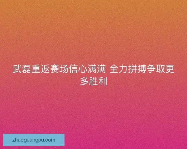 武磊重返赛场信心满满 全力拼搏争取更多胜利