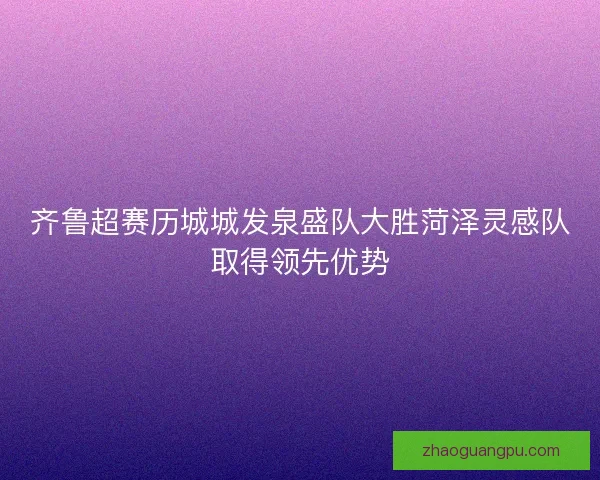 齐鲁超赛历城城发泉盛队大胜菏泽灵感队取得领先优势
