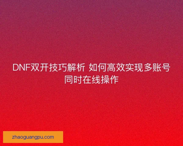 DNF双开技巧解析 如何高效实现多账号同时在线操作