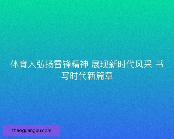 体育人弘扬雷锋精神 展现新时代风采 书写时代新篇章