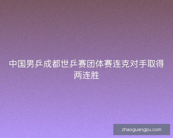 中国男乒成都世乒赛团体赛连克对手取得两连胜