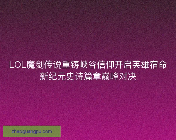 LOL魔剑传说重铸峡谷信仰开启英雄宿命新纪元史诗篇章巅峰对决