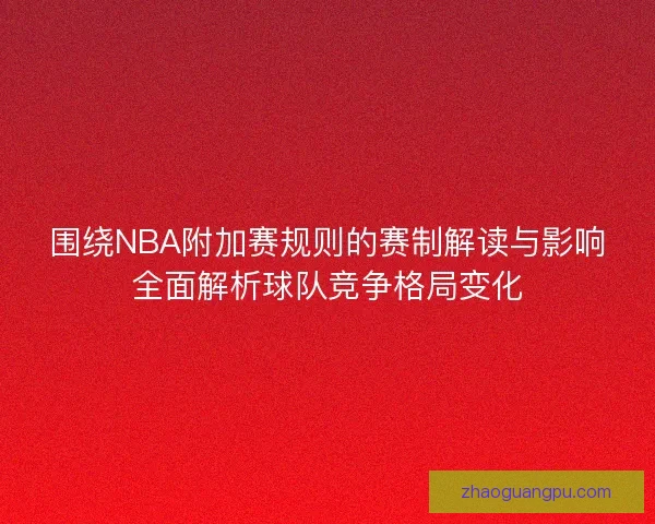 围绕NBA附加赛规则的赛制解读与影响全面解析球队竞争格局变化